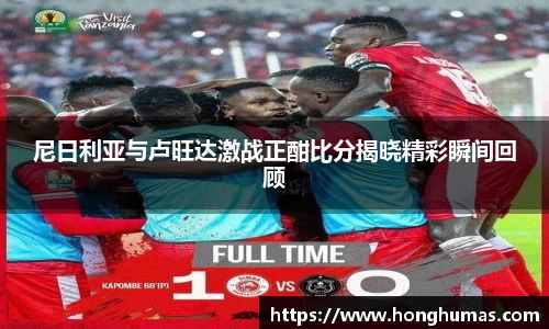 尼日利亚与卢旺达激战正酣比分揭晓精彩瞬间回顾